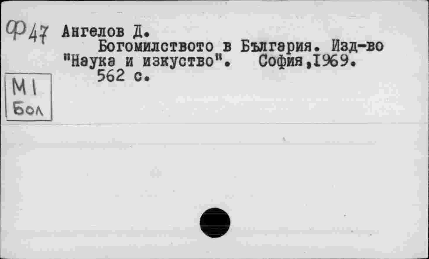 ﻿Ф47 Ангелов Д.
Богомилството в България. Изд-во "Наука и изкуство". София,1969.
562 с.
Ml Бол